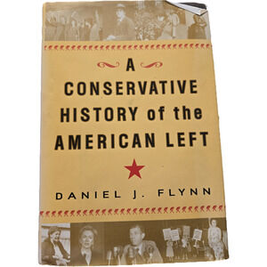 A Conservative History of the American Left by Daniel J. Flynn First Edition